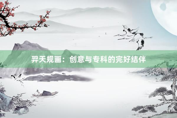 羿天规画:创意与专科的完好结伴