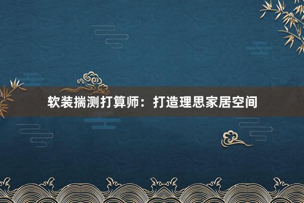 软装揣测打算师：打造理思家居空间
