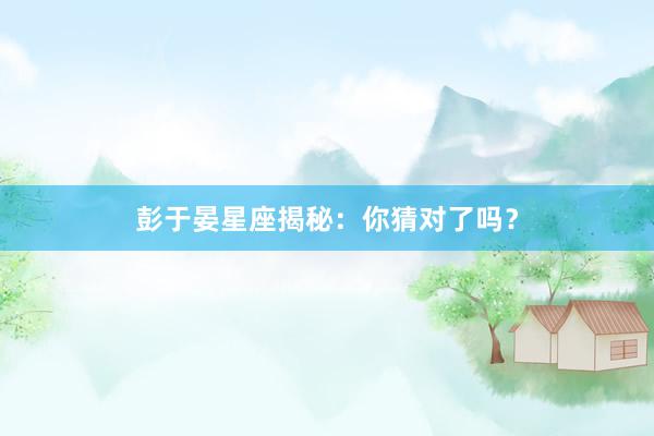 彭于晏星座揭秘：你猜对了吗？