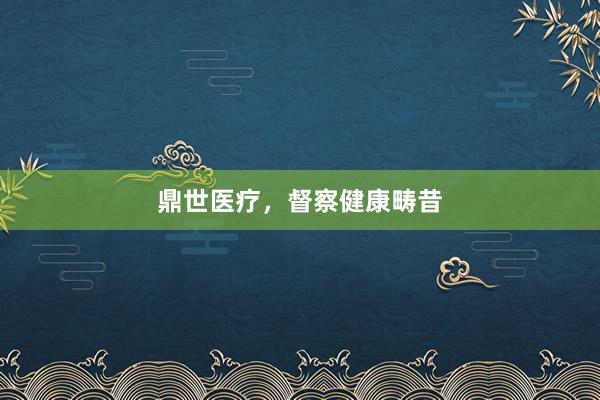 鼎世医疗，督察健康畴昔