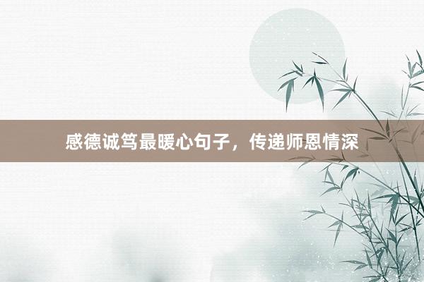 感德诚笃最暖心句子，传递师恩情深